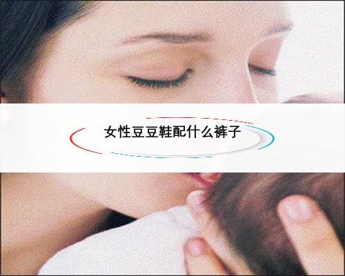 <strong>女性豆豆鞋配什么裤子</strong>