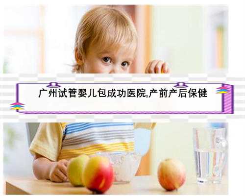 广州试管婴儿包成功医院,产前产后保健