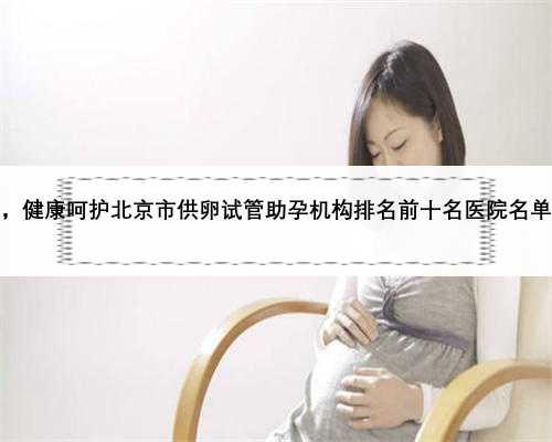 ，健康呵护北京市供卵试管助孕机构排名前十名医院名单